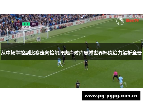 从中场掌控到比赛走向恰尔汗奥卢对阵曼城世界杯统治力解析全景