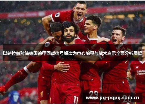 以萨拉赫对阵德国德甲回暖信号解读为中心前景与战术启示全面分析展望 以萨拉赫对阵德国德甲回暖信号解读为中心前景与战术启示全面分析展望