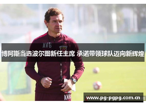 博阿斯当选波尔图新任主席 承诺带领球队迈向新辉煌 博阿斯当选波尔图新任主席 承诺带领球队迈向新辉煌