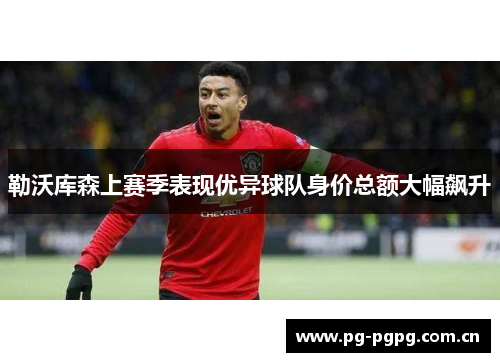 勒沃库森上赛季表现优异球队身价总额大幅飙升 勒沃库森上赛季表现优异球队身价总额大幅飙升