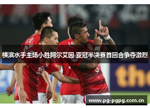 横滨水手主场小胜阿尔艾因 亚冠半决赛首回合争夺激烈 横滨水手主场小胜阿尔艾因 亚冠半决赛首回合争夺激烈